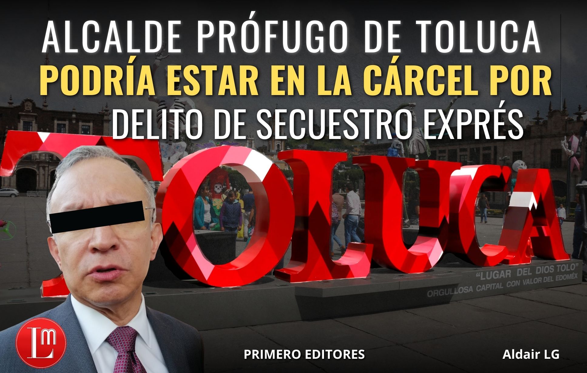 ALCALDE PRÓFUGO DE TOLUCA PODRÍA ESTAR EN LA CÁRCEL POR DELITO DE ...